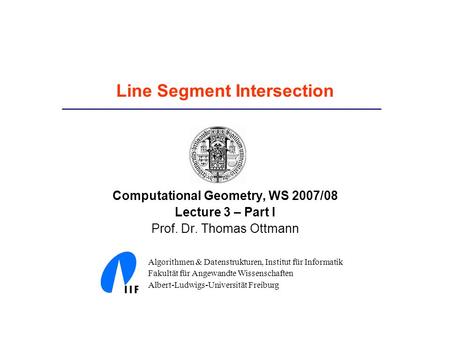 Line Segment Intersection Computational Geometry, WS 2007/08 Lecture 3 – Part I Prof. Dr. Thomas Ottmann Algorithmen & Datenstrukturen, Institut für Informatik.