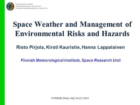 COSPAR, Paris, July 18-25, 2004 Space Weather and Management of Environmental Risks and Hazards Risto Pirjola, Kirsti Kauristie, Hanna Lappalainen Finnish.