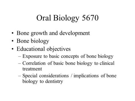 Oral Biology 5670 Bone growth and development Bone biology Educational objectives –Exposure to basic concepts of bone biology –Correlation of basic bone.