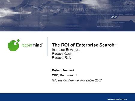 Recommind Proprietary and Confidential Page 1 www.recommind.com The ROI of Enterprise Search: Increase Revenue, Reduce Cost, Reduce Risk Robert Tennant.