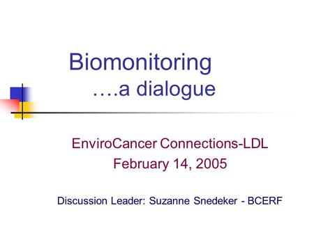 Biomonitoring ….a dialogue EnviroCancer Connections-LDL February 14, 2005 Discussion Leader: Suzanne Snedeker - BCERF.