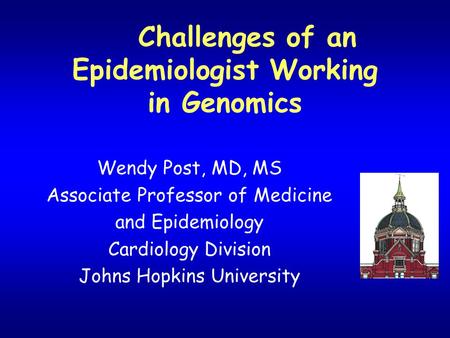 Challenges of an Epidemiologist Working in Genomics Wendy Post, MD, MS Associate Professor of Medicine and Epidemiology Cardiology Division Johns Hopkins.