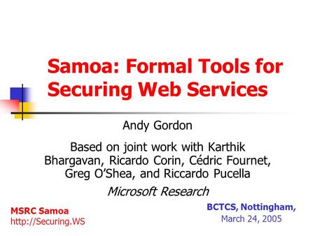 Samoa: Formal Tools for Securing Web Services Andy Gordon Based on joint work with Karthik Bhargavan, Ricardo Corin, Cédric Fournet, Greg O’Shea, and Riccardo.