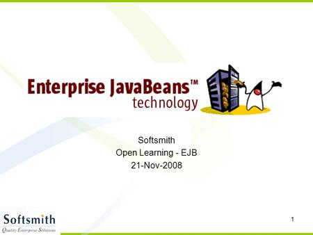 1 Softsmith Open Learning - EJB 21-Nov-2008. 2 Enterprise Java Beans Introduction –Application ServerApplication Server –Java 2 Enterprise EditionJava.