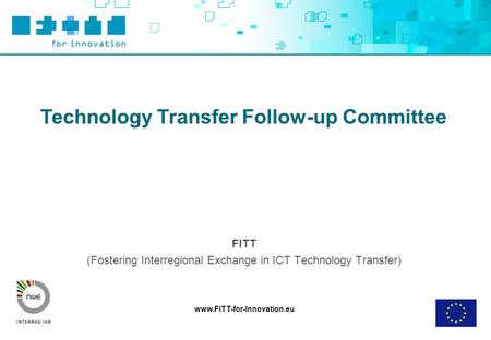 Www.FITT-for-Innovation.eu Technology Transfer Follow-up Committee FITT (Fostering Interregional Exchange in ICT Technology Transfer)