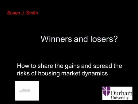 Winners and losers? How to share the gains and spread the risks of housing market dynamics Susan J. Smith.