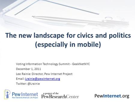 PewInternet.org The new landscape for civics and politics (especially in mobile) Voting Information Technology Summit - GeekNetNYC December 1, 2011 Lee.