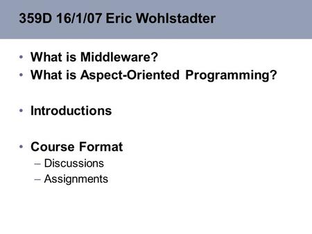 359D 16/1/07 Eric Wohlstadter What is Middleware? What is Aspect-Oriented Programming? Introductions Course Format –Discussions –Assignments.
