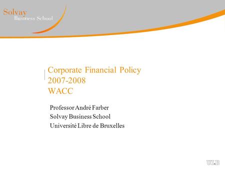Corporate Financial Policy 2007-2008 WACC Professor André Farber Solvay Business School Université Libre de Bruxelles.