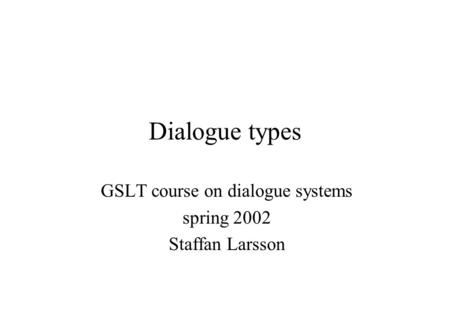 Dialogue types GSLT course on dialogue systems spring 2002 Staffan Larsson.