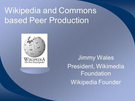 Wikipedia and Commons based Peer Production Jimmy Wales President, Wikimedia Foundation Wikipedia Founder.