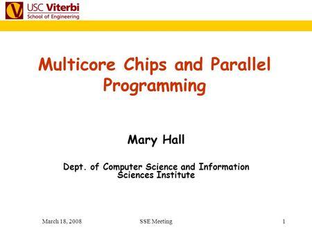 March 18, 2008SSE Meeting 1 Mary Hall Dept. of Computer Science and Information Sciences Institute Multicore Chips and Parallel Programming.