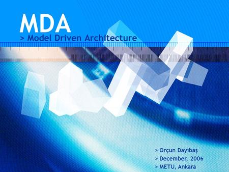 MDA > Model Driven Architecture > Orçun Dayıbaş > December, 2006 > METU, Ankara.
