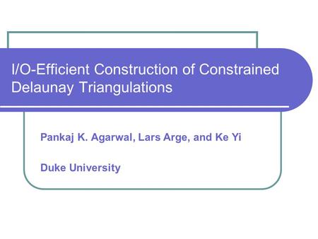 I/O-Efficient Construction of Constrained Delaunay Triangulations Pankaj K. Agarwal, Lars Arge, and Ke Yi Duke University.