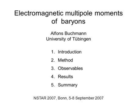 Electromagnetic multipole moments of baryons Alfons Buchmann University of Tübingen 1.Introduction 2.Method 3.Observables 4.Results 5.Summary NSTAR 2007,