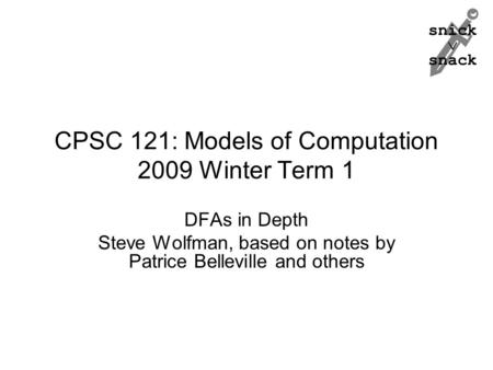 Snick  snack CPSC 121: Models of Computation 2009 Winter Term 1 DFAs in Depth Steve Wolfman, based on notes by Patrice Belleville and others.
