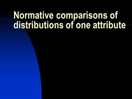 Normative comparisons of distributions of one attribute.