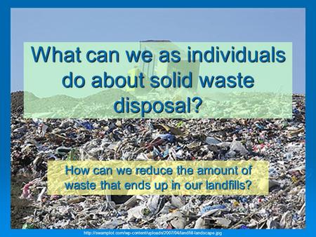 What can we as individuals do about solid waste disposal? How can we reduce the amount of waste that ends up in our landfills?