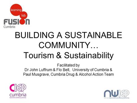 BUILDING A SUSTAINABLE COMMUNITY… Tourism & Sustainability Facilitated by Dr John Luffrum & Flo Bell, University of Cumbria & Paul Musgrave, Cumbria Drug.