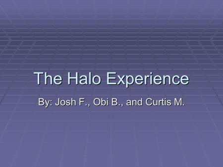 The Halo Experience By: Josh F., Obi B., and Curtis M.