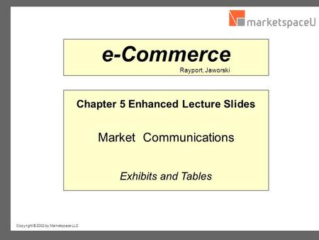 Copyright © 2002 by Marketspace LLC Rayport, Jaworski e-Commerce Chapter 5 Enhanced Lecture Slides Market Communications Exhibits and Tables.