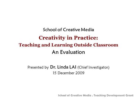 School of Creative Media. Teaching Development Grant School of Creative Media Creativity in Practice: Teaching and Learning Outside Classroom An Evaluation.