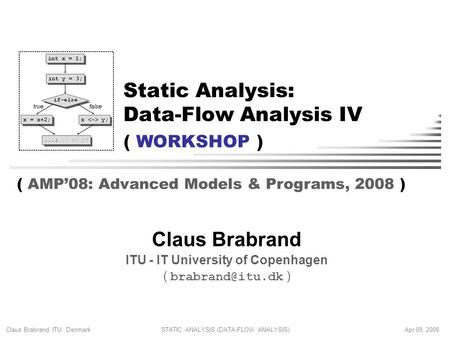 Claus Brabrand, ITU, Denmark STATIC ANALYSIS (DATA-FLOW ANALYSIS)Apr 09, 2008 Static Analysis: Data-Flow Analysis IV Claus Brabrand ITU - IT University.