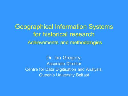 Geographical Information Systems for historical research Achievements and methodologies Dr. Ian Gregory, Associate Director Centre for Data Digitisation.