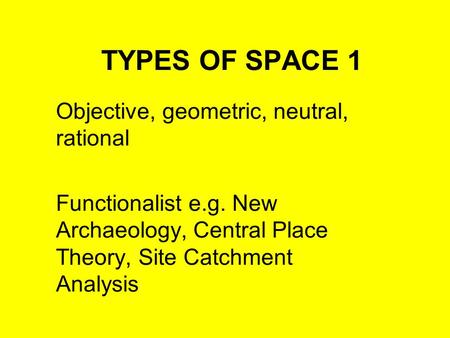 TYPES OF SPACE 1 Objective, geometric, neutral, rational Functionalist e.g. New Archaeology, Central Place Theory, Site Catchment Analysis.