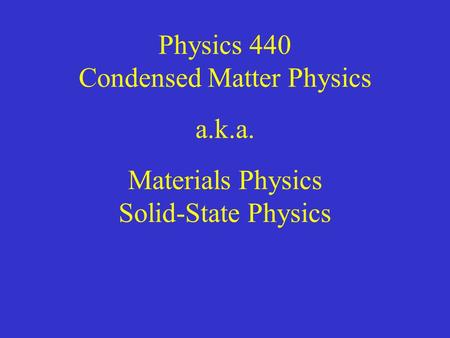 Physics 440 Condensed Matter Physics a.k.a. Materials Physics Solid-State Physics.