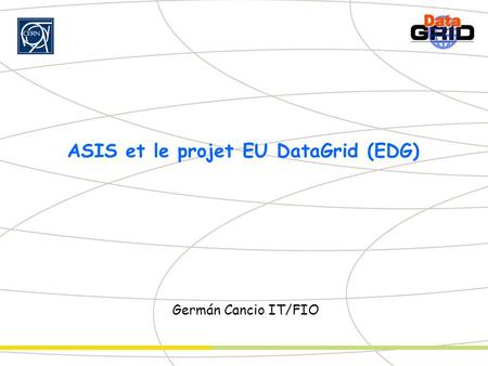 ASIS et le projet EU DataGrid (EDG) Germán Cancio IT/FIO.