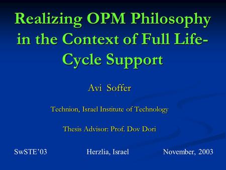 Realizing OPM Philosophy in the Context of Full Life- Cycle Support Avi Soffer Technion, Israel Institute of Technology Thesis Advisor: Prof. Dov Dori.