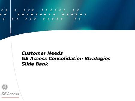 Customer Needs GE Access Consolidation Strategies Slide Bank.