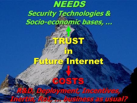 TRUST in Future Internet COSTS R&D, Deployment, Incentives, Inertia, RoI, … business as usual? NEEDS Security Technologies & Socio-economic bases, …