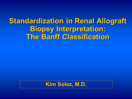Standardization in Renal Allograft Biopsy Interpretation: The Banff Classification Kim Solez, M.D.