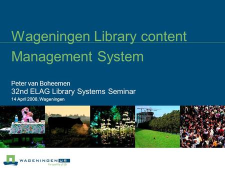 Wageningen Library content Management System Peter van Boheemen 32nd ELAG Library Systems Seminar 14 April 2008, Wageningen.