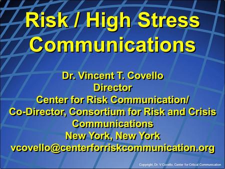 Copyright, Dr. V Covello, Center for Critical Communication Risk / High Stress Communications Dr. Vincent T. Covello Director Center for Risk Communication/