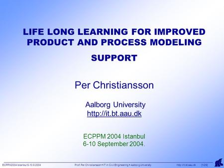 ECPPM2004 Istanbul 6-10.9.2004 Prof. Per Christiansson  IT in Civil Engineering  Aalborg University  [1/29] LIFE LONG LEARNING FOR.