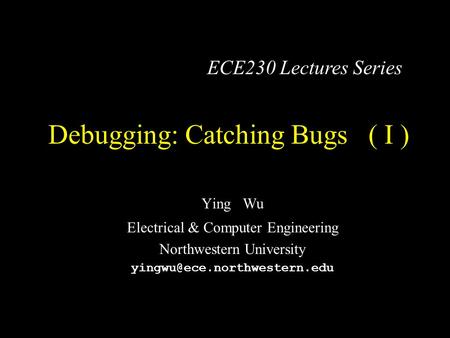 Debugging: Catching Bugs ( I ) Ying Wu Electrical & Computer Engineering Northwestern University ECE230 Lectures Series.