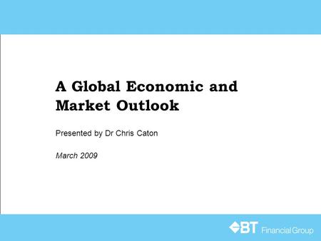 A Global Economic and Market Outlook March 2009 Presented by Dr Chris Caton.
