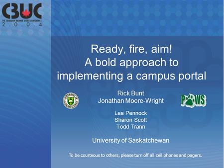 Ready, fire, aim! A bold approach to implementing a campus portal Rick Bunt Jonathan Moore-Wright Lea Pennock Sharon Scott Todd Trann University of Saskatchewan.