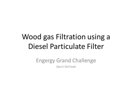Wood gas Filtration using a Diesel Particulate Filter Engergy Grand Challenge Gavin Schlissel.