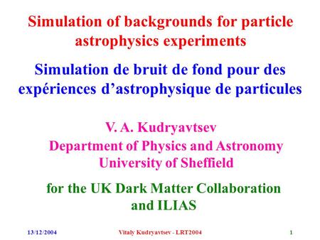 13/12/2004Vitaly Kudryavtsev - LRT20041 Simulation of backgrounds for particle astrophysics experiments V. A. Kudryavtsev Department of Physics and Astronomy.
