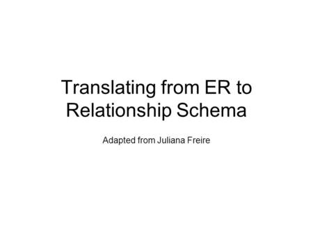 Translating from ER to Relationship Schema Adapted from Juliana Freire.