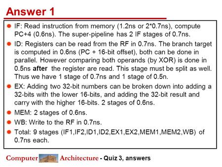 Computer Architecture - Quiz 3, answers Answer 1  IF: Read instruction from memory (1.2ns or 2*0.7ns), compute PC+4 (0.6ns). The super-pipeline has 2.