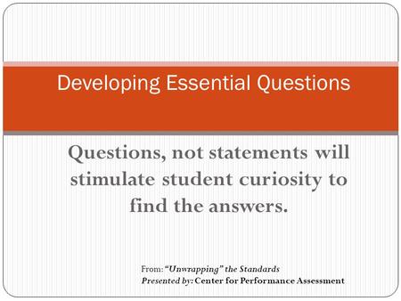 Questions, not statements will stimulate student curiosity to find the answers. Developing Essential Questions From:“Unwrapping” the Standards Presented.