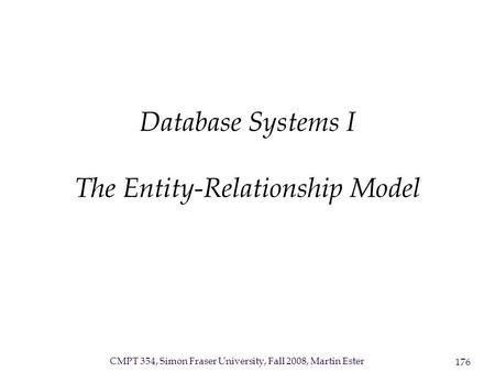 CMPT 354, Simon Fraser University, Fall 2008, Martin Ester 176 Database Systems I The Entity-Relationship Model.