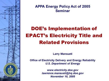 DOE’s Implementation of EPACT’s Electricity Title and Related Provisions Larry Mansueti Office of Electricity Delivery and Energy Reliability U.S. Department.