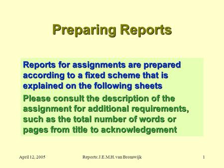 April 12, 2005Reports: J.E.M.H. van Bronswijk1 Preparing Reports Reports for assignments are prepared according to a fixed scheme that is explained on.