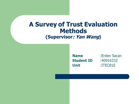 A Survey of Trust Evaluation Methods (Supervisor: Yan Wang) Name:Erden Sacan Student ID:40916332 Unit:ITEC810.